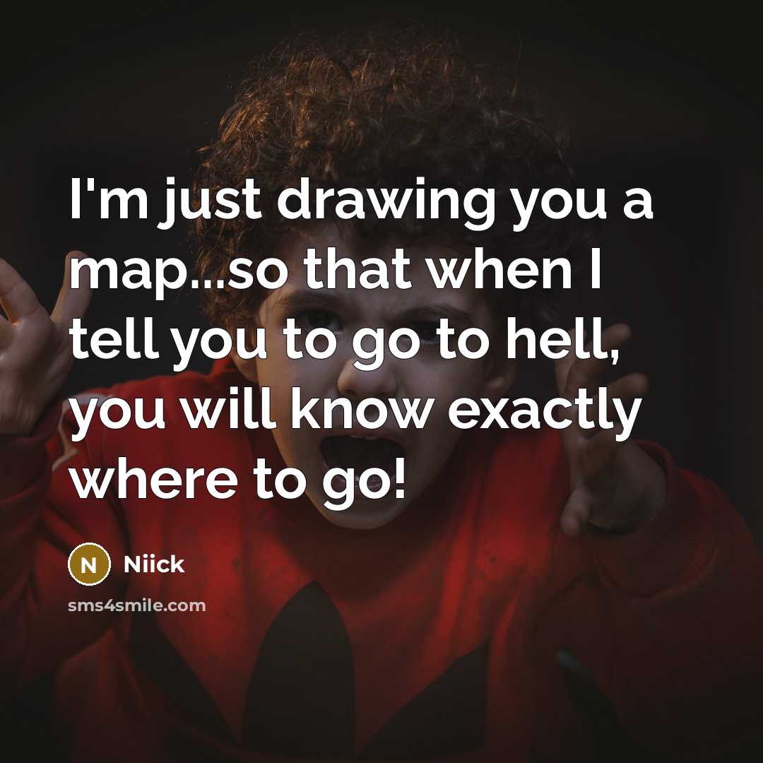 “I'm just drawing you a map...so that when I tell you to go to hell, you will know exactly where to go!” quote by Niick