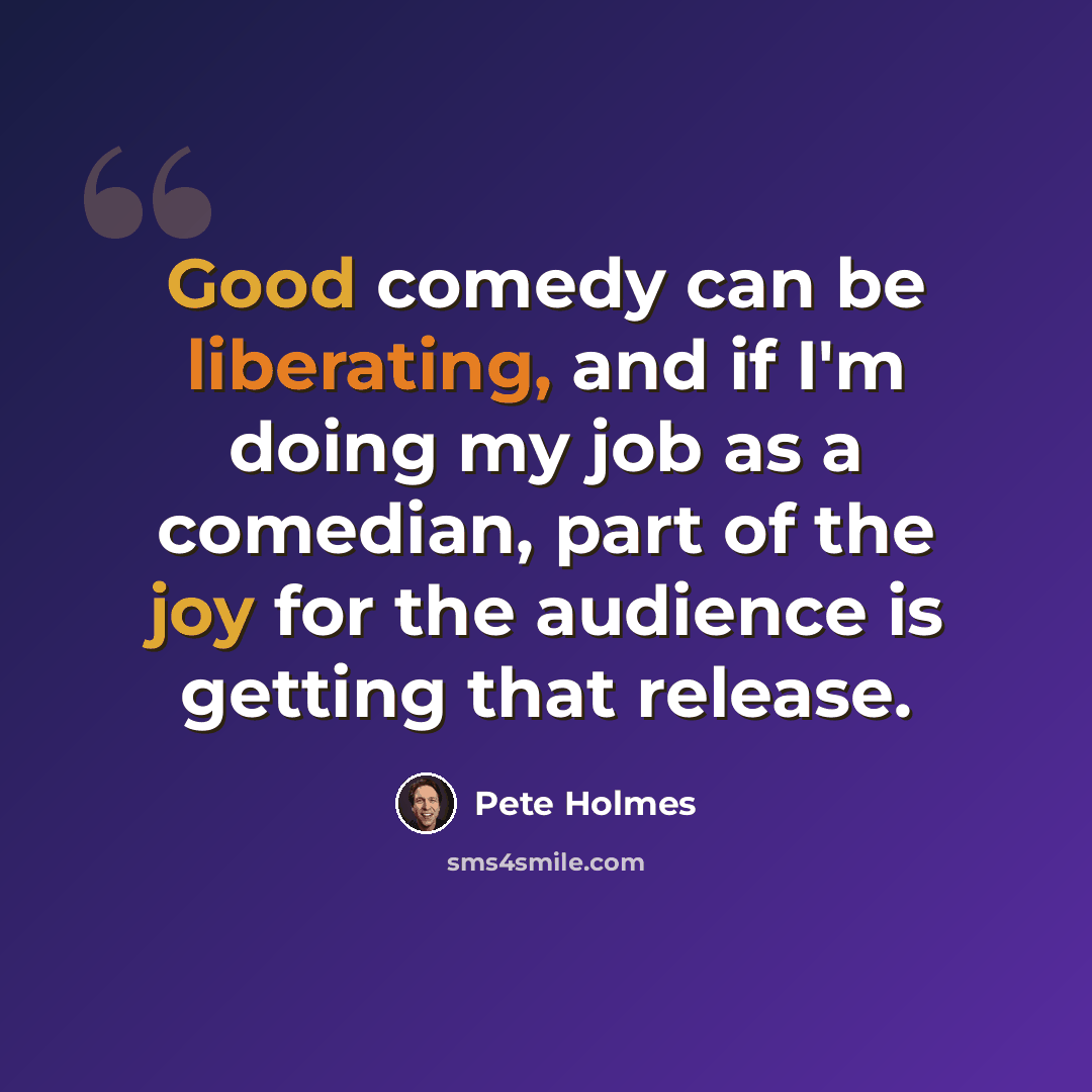 “Good comedy can be liberating, and if I'm doing my job as a comedian, part of the joy for the audience is getting that release.” quote by Pete Holmes