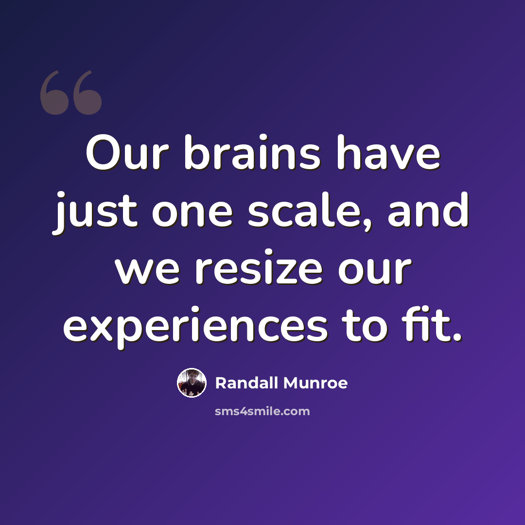 “Our brains have just one scale, and we resize our experiences to fit.” quote by Randall Munroe