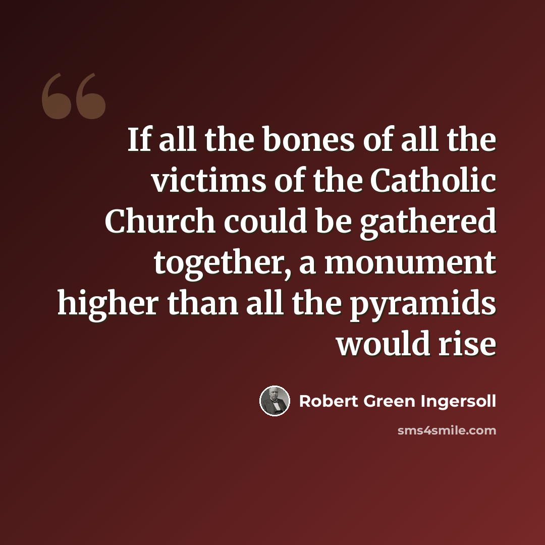“If all the bones of all the victims of the Catholic Church could be gathered together, a monument higher than all the pyramids would rise” quote by Robert Green Ingersoll