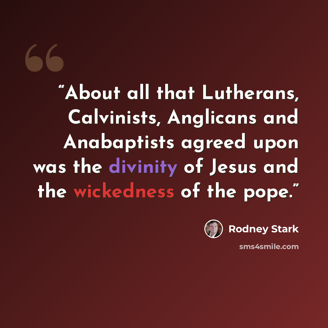 “About all that Lutherans, Calvinists, Anglicans and Anabaptists agreed upon was the divinity of Jesus and the wickedness of the pope.” quote by Rodney Stark