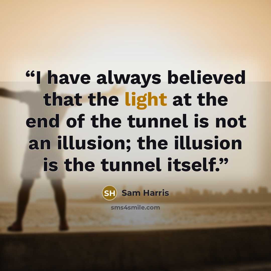 “I have always believed that the light at the end of the tunnel is not an illusion; the illusion is the tunnel itself.” quote by Sam Harris