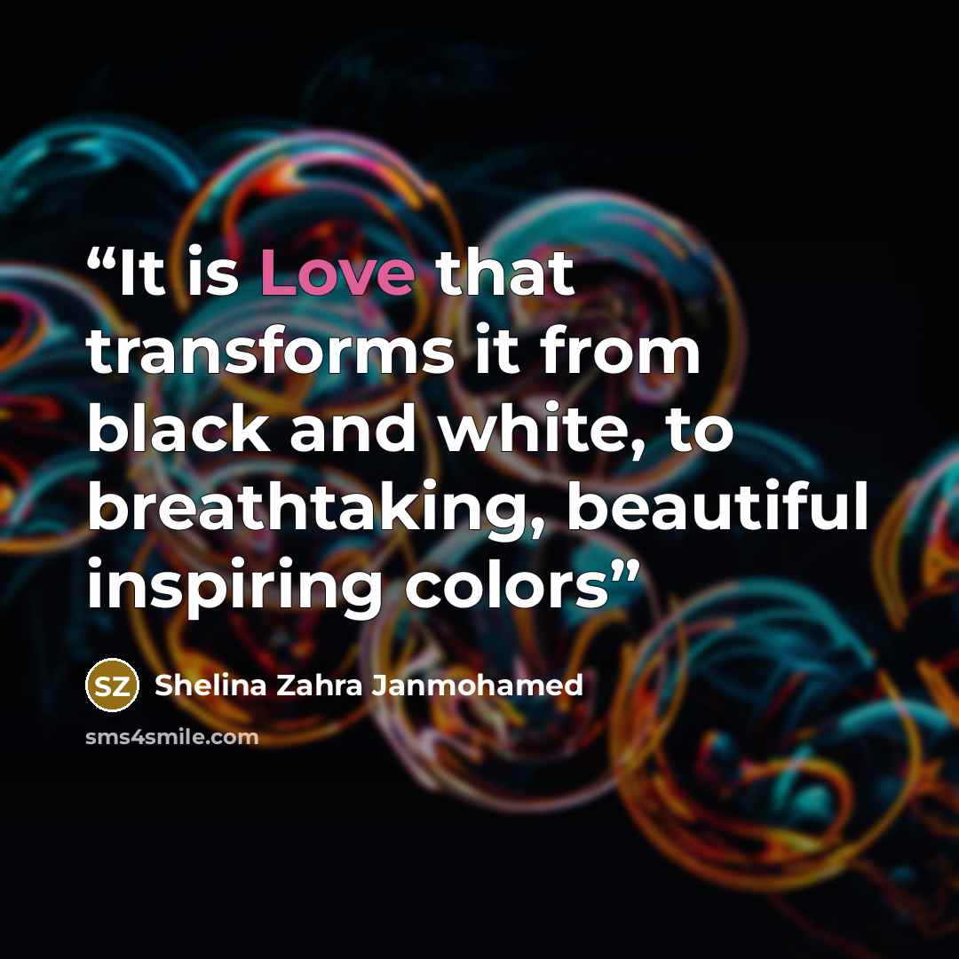 “It is Love that transforms it from black and white, to breathtaking, beautiful inspiring colors” quote by Shelina Zahra Janmohamed