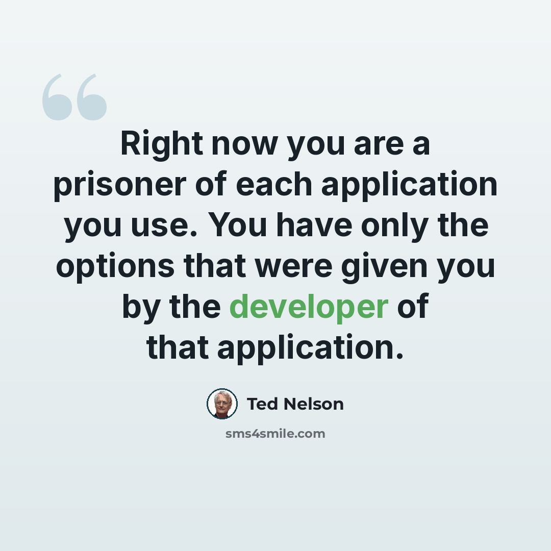 “Right now you are a prisoner of each application you use. You have only the options that were given you by the developer of that application.” quote by Ted Nelson