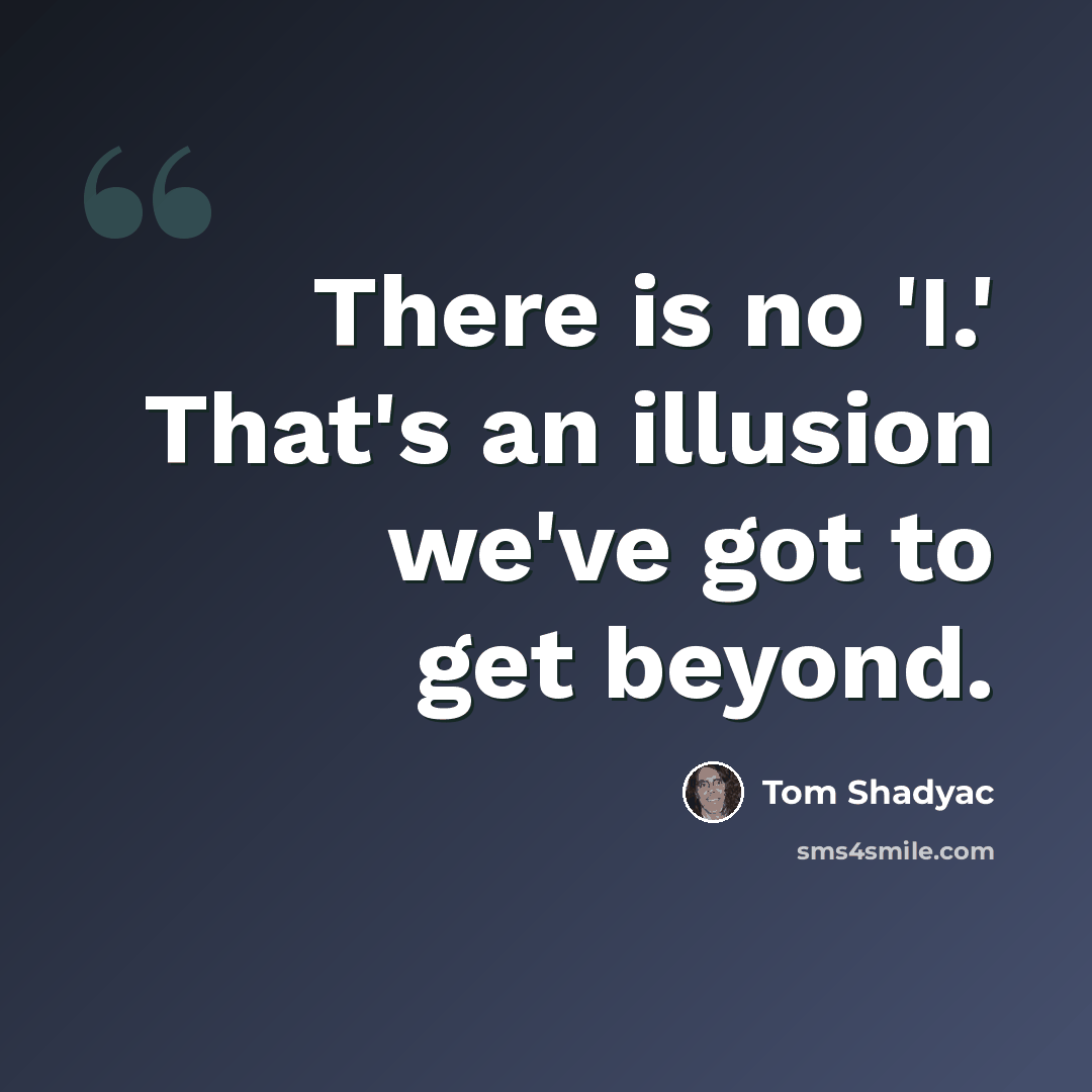 “There is no 'I.' That's an illusion we've got to get beyond.” quote by Tom Shadyac