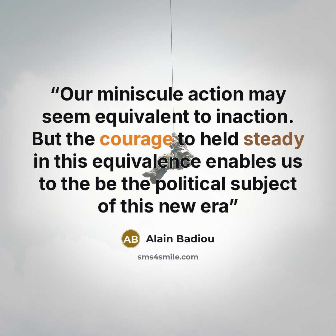 “Our miniscule action may seem equivalent to inaction. But the courage to held steady in this equivalence enables us to the be the political subject of this new era” quote by Alain Badiou
