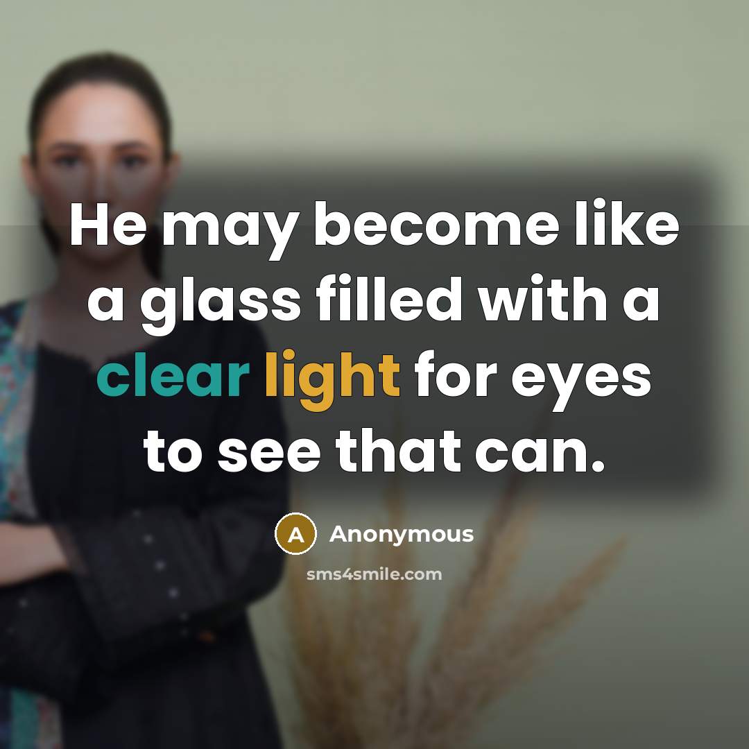 “He may become like a glass filled with a clear light for eyes to see that can.” quote by Anonymous