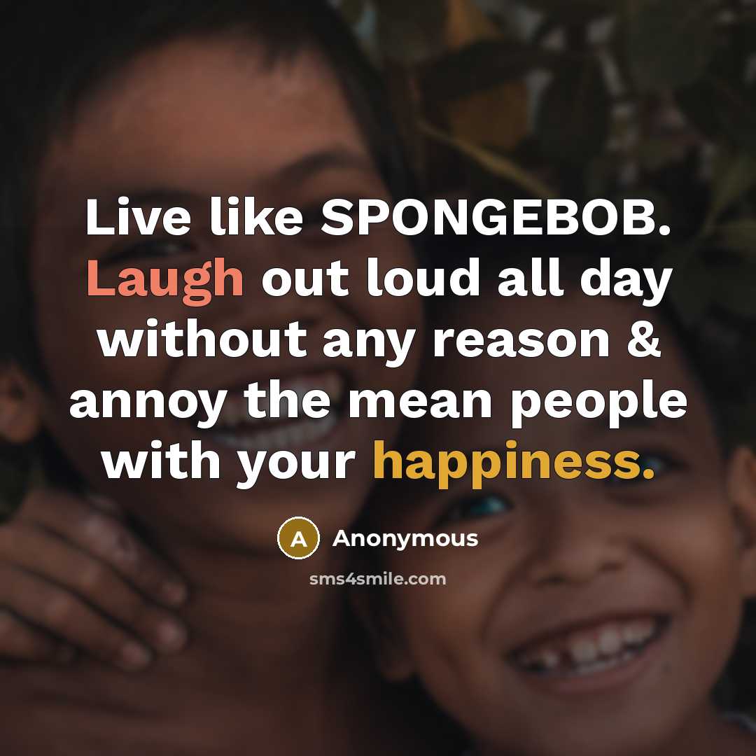 “Live like SPONGEBOB. Laugh out loud all day without any reason & annoy the mean people with your happiness.” quote by Anonymous