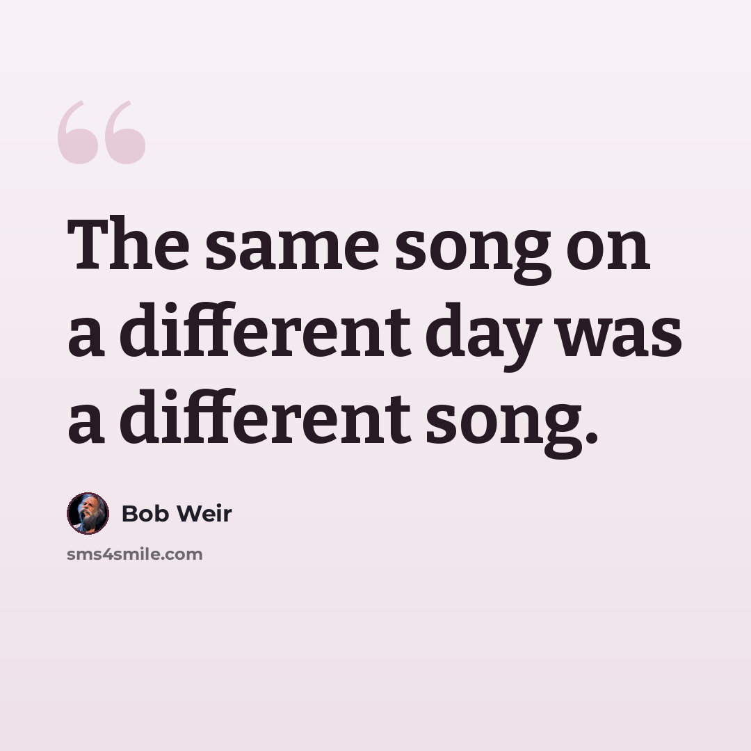 “The same song on a different day was a different song.” quote by Bob Weir