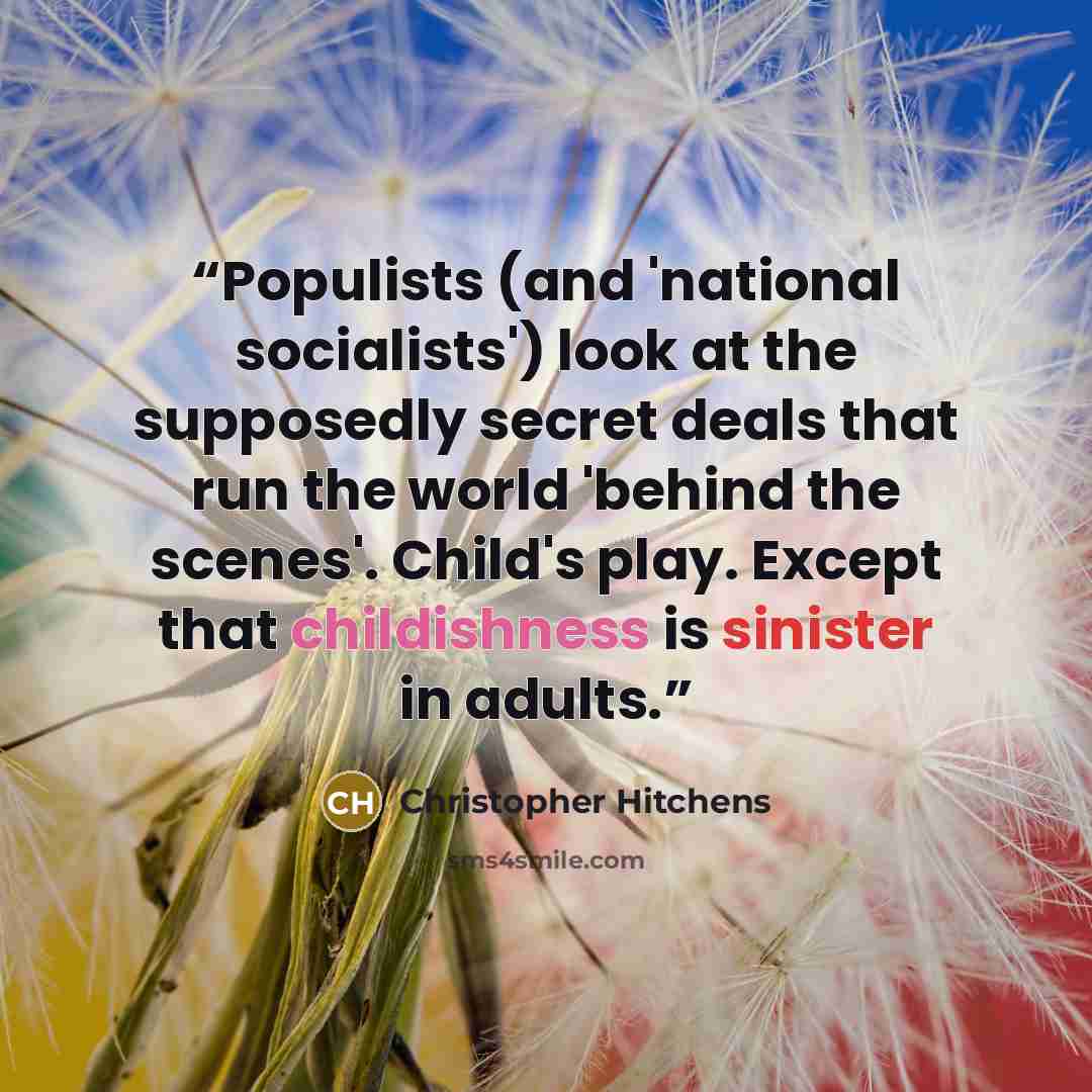 “Populists (and 'national socialists') look at the supposedly secret deals that run the world 'behind the scenes'. Child's play. Except that childishness is sinister in adults.” quote by Christopher Hitchens