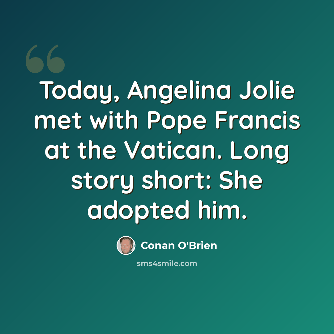 “Today, Angelina Jolie met with Pope Francis at the Vatican. Long story short: She adopted him.” quote by Conan O'Brien