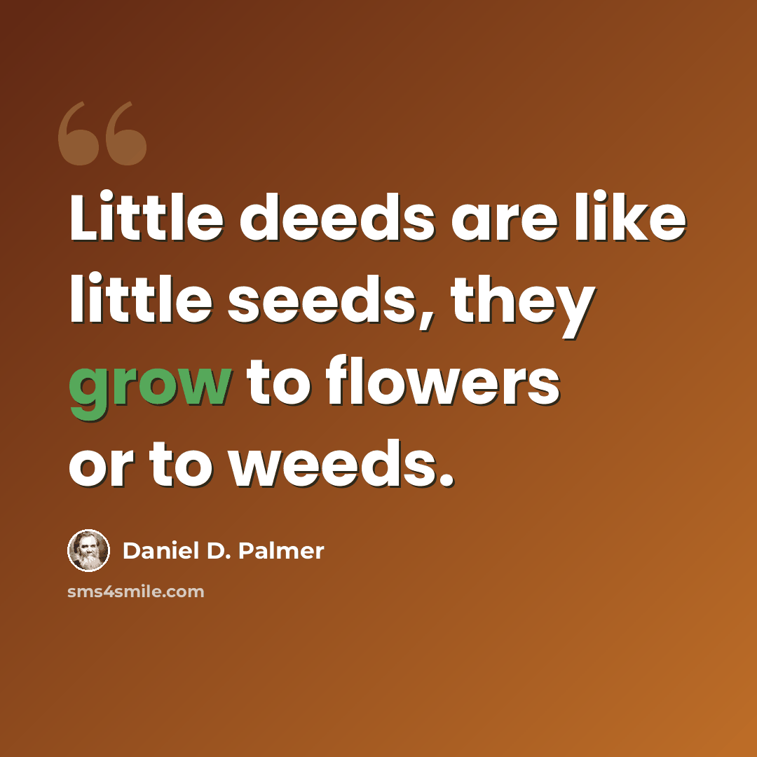 “Little deeds are like little seeds, they grow to flowers or to weeds.” quote by Daniel D. Palmer
