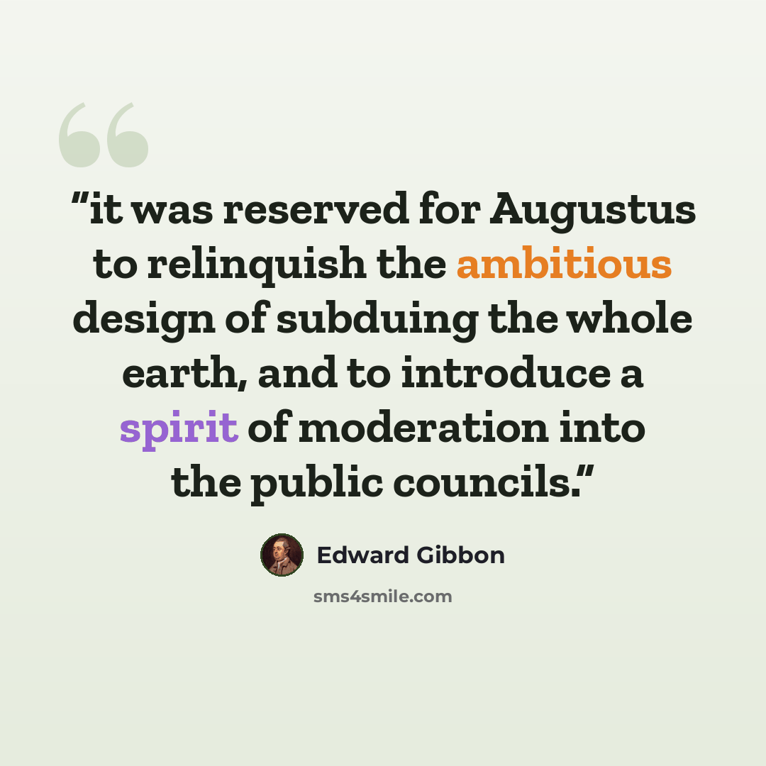 “it was reserved for Augustus to relinquish the ambitious design of subduing the whole earth, and to introduce a spirit of moderation into the public councils.” quote by Edward Gibbon