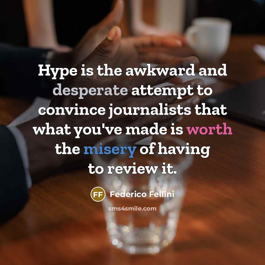 “Hype is the awkward and desperate attempt to convince journalists that what you've made is worth the misery of having to review it.” quote by Federico Fellini