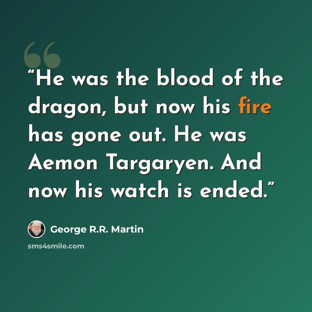 “He was the blood of the dragon, but now his fire has gone out. He was Aemon Targaryen. And now his watch is ended.” quote by George R.R. Martin