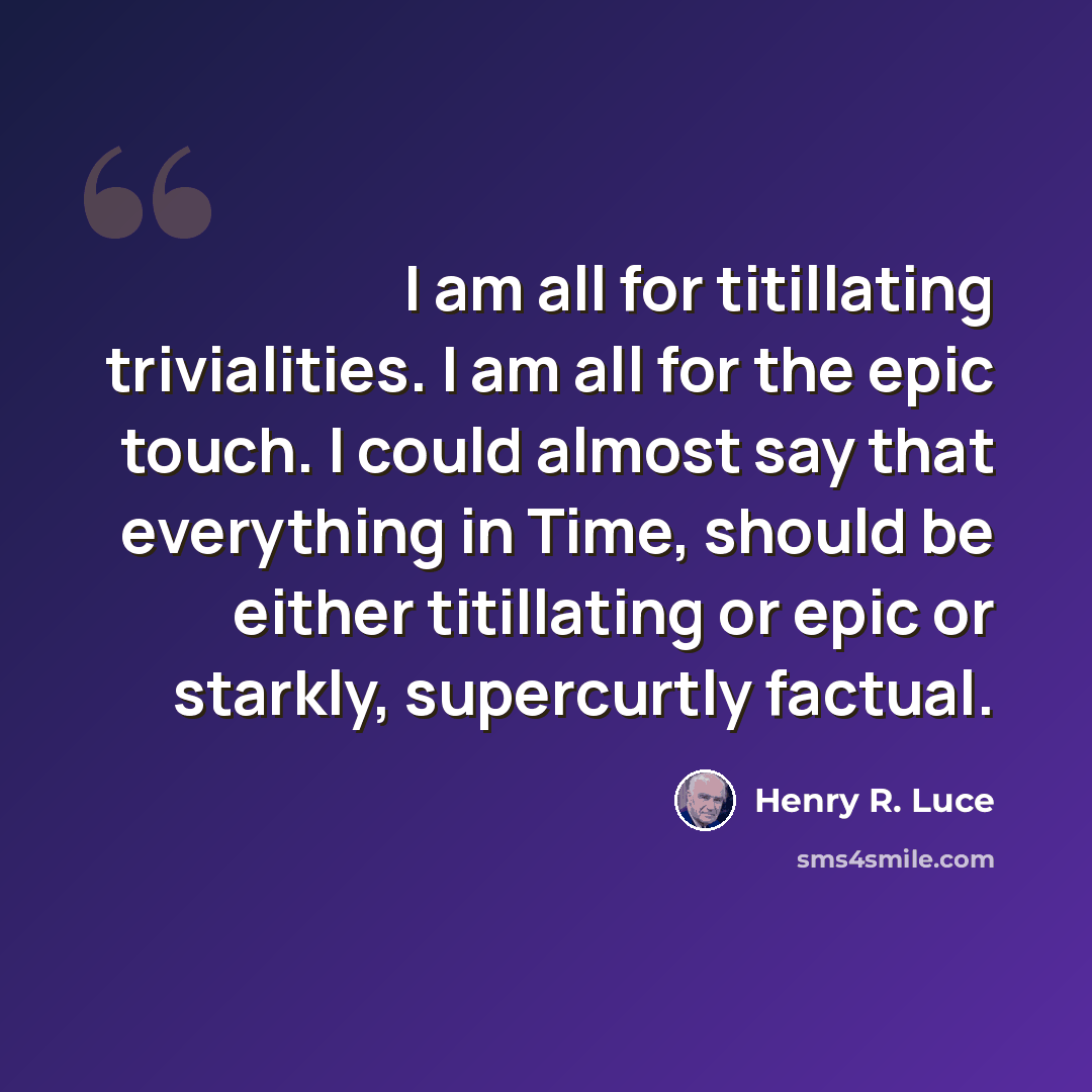 “I am all for titillating trivialities. I am all for the epic touch. I could almost say that everything in Time, should be either titillating or epic or starkly, supercurtly factual.” quote by Henry R. Luce