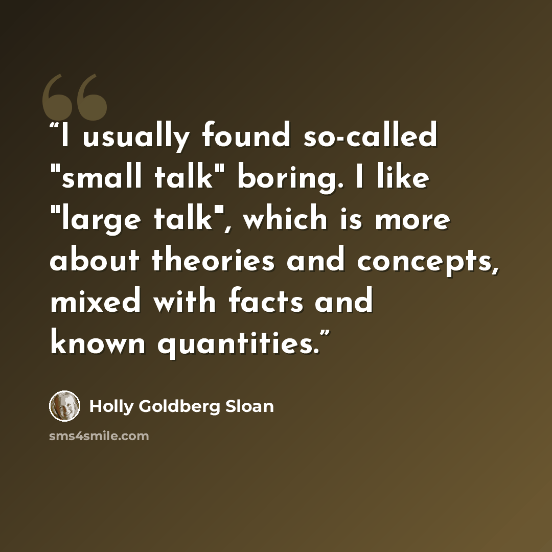 “I usually found so-called "small talk" boring. I like "large talk", which is more about theories and concepts, mixed with facts and known quantities.” quote by Holly Goldberg Sloan