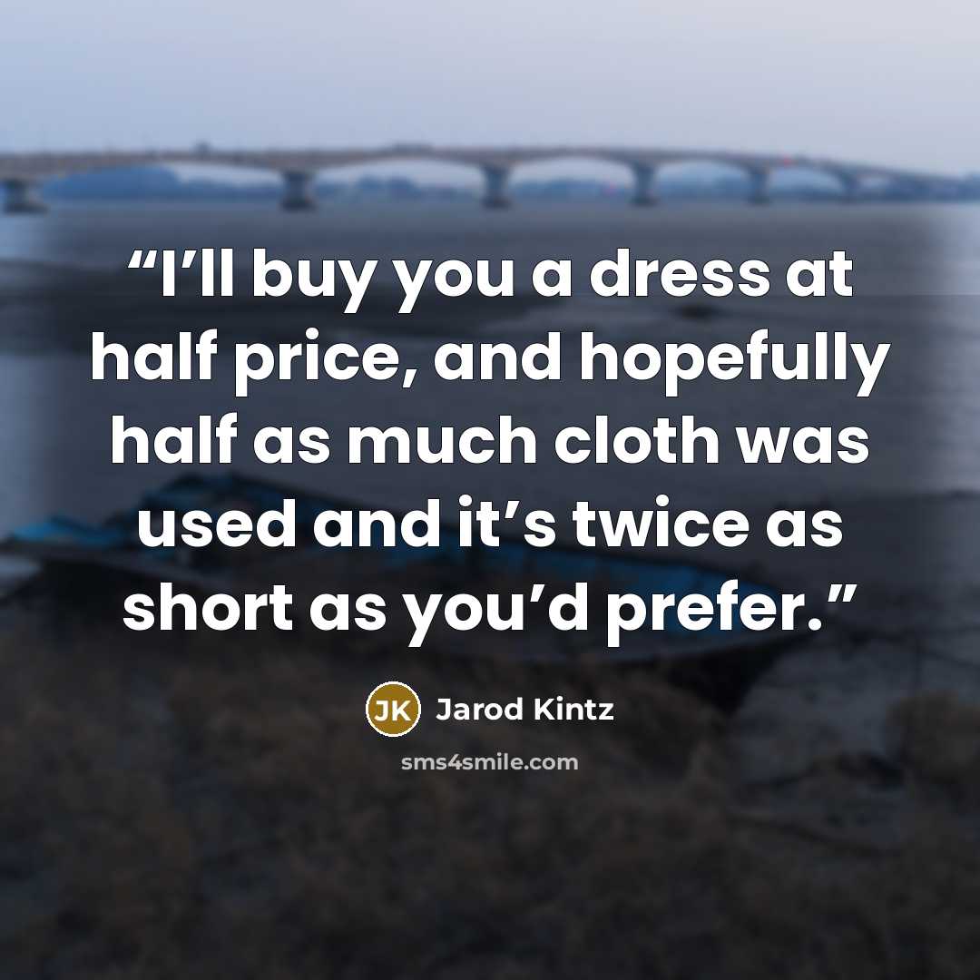 “I’ll buy you a dress at half price, and hopefully half as much cloth was used and it’s twice as short as you’d prefer.” quote by Jarod Kintz
