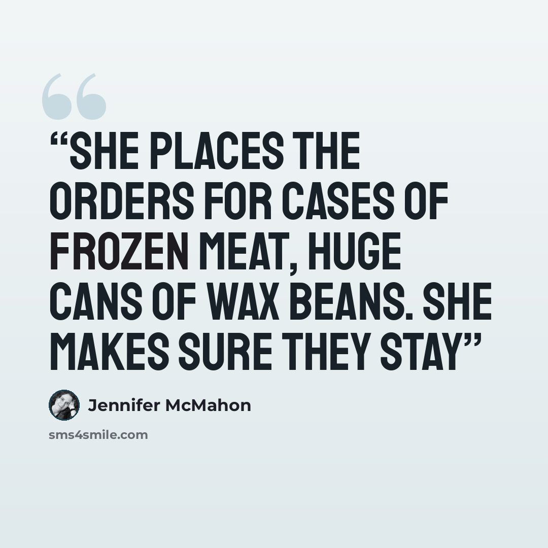 “She places the orders for cases of frozen meat, huge cans of wax beans. She makes sure they stay” quote by Jennifer McMahon