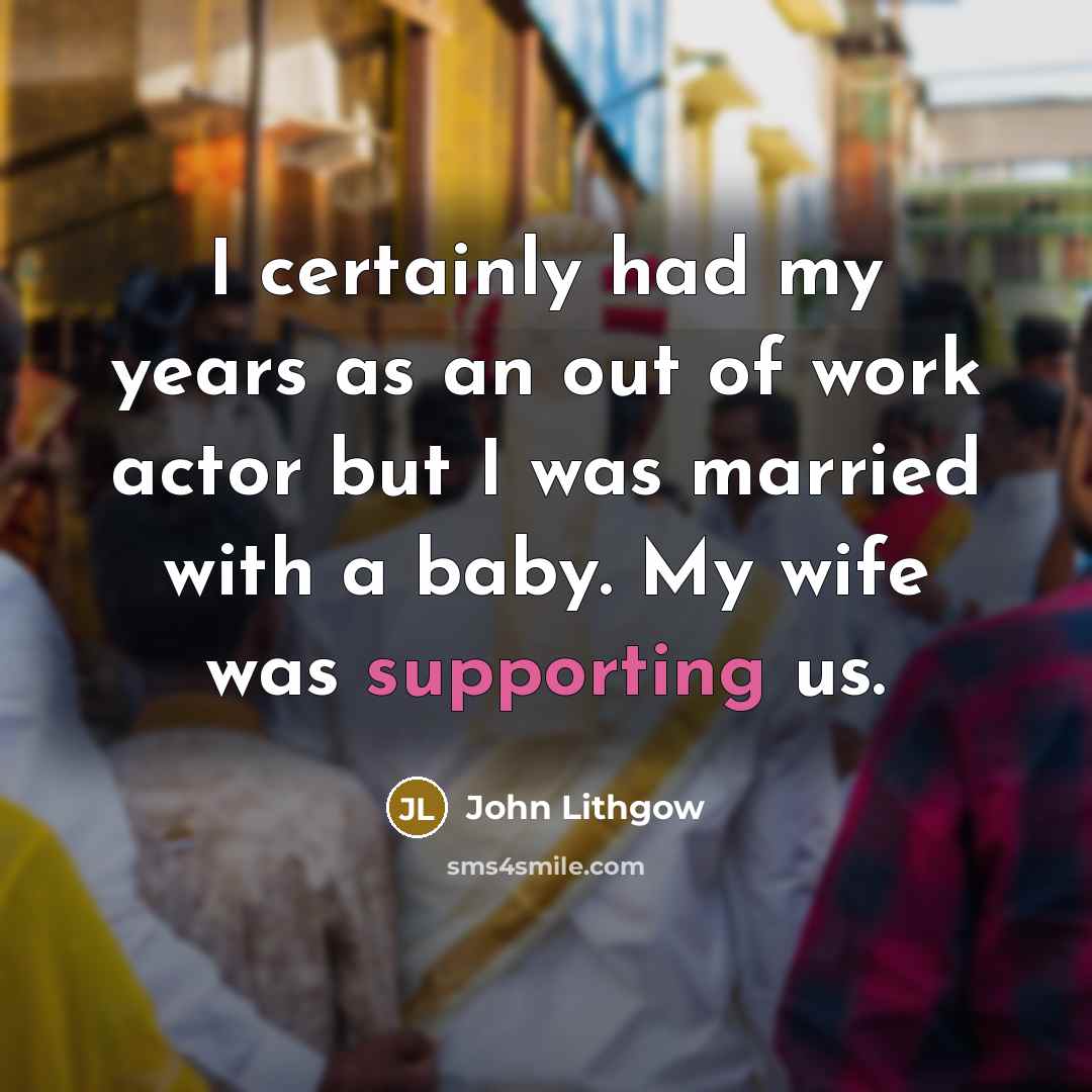 “I certainly had my years as an out of work actor but I was married with a baby. My wife was supporting us.” quote by John Lithgow