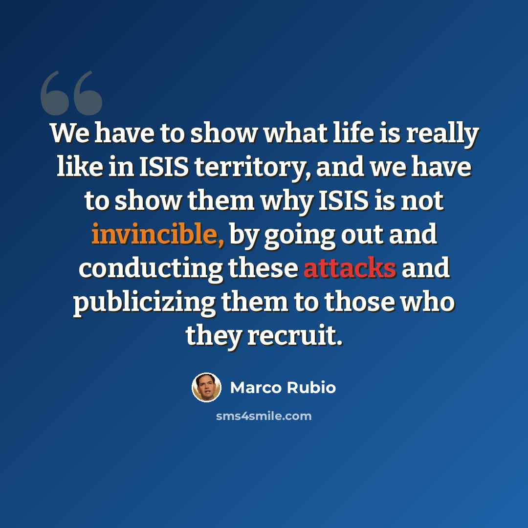 “We have to show what life is really like in ISIS territory, and we have to show them why ISIS is not invincible, by going out and conducting these attacks and publicizing them to those who they recruit.” quote by Marco Rubio