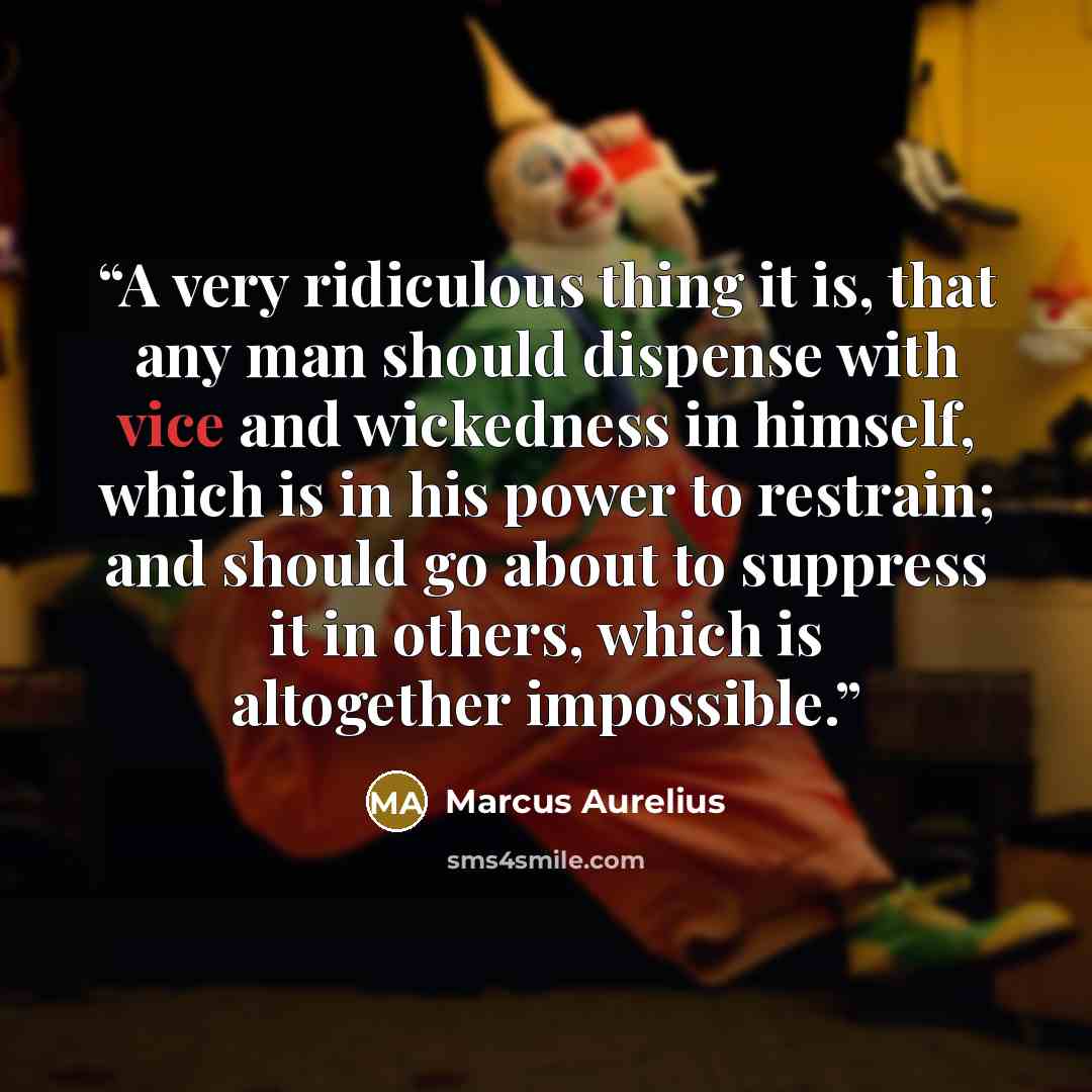 “A very ridiculous thing it is, that any man should dispense with vice and wickedness in himself, which is in his power to restrain; and should go about to suppress it in others, which is altogether impossible.” quote by Marcus Aurelius