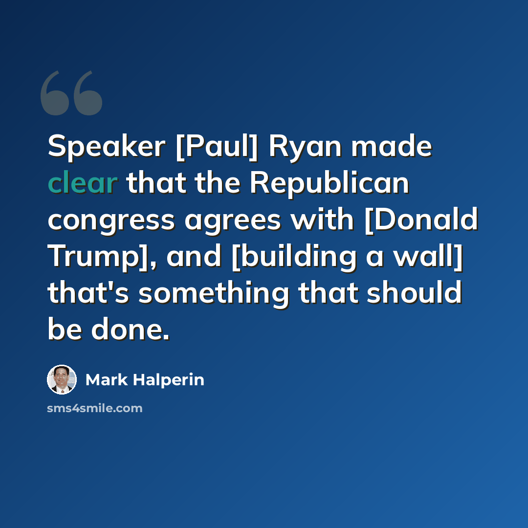 “Speaker [Paul] Ryan made clear that the Republican congress agrees with [Donald Trump], and [building a wall] that's something that should be done.” quote by Mark Halperin