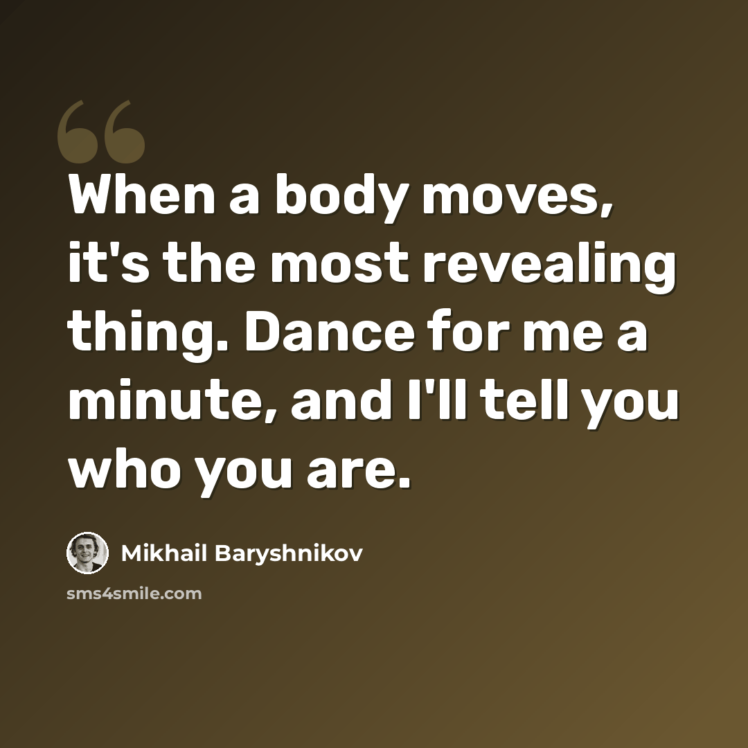 “When a body moves, it's the most revealing thing. Dance for me a minute, and I'll tell you who you are.” quote by Mikhail Baryshnikov