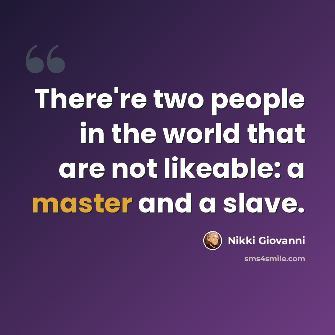 “There're two people in the world that are not likeable: a master and a slave.” quote by Nikki Giovanni
