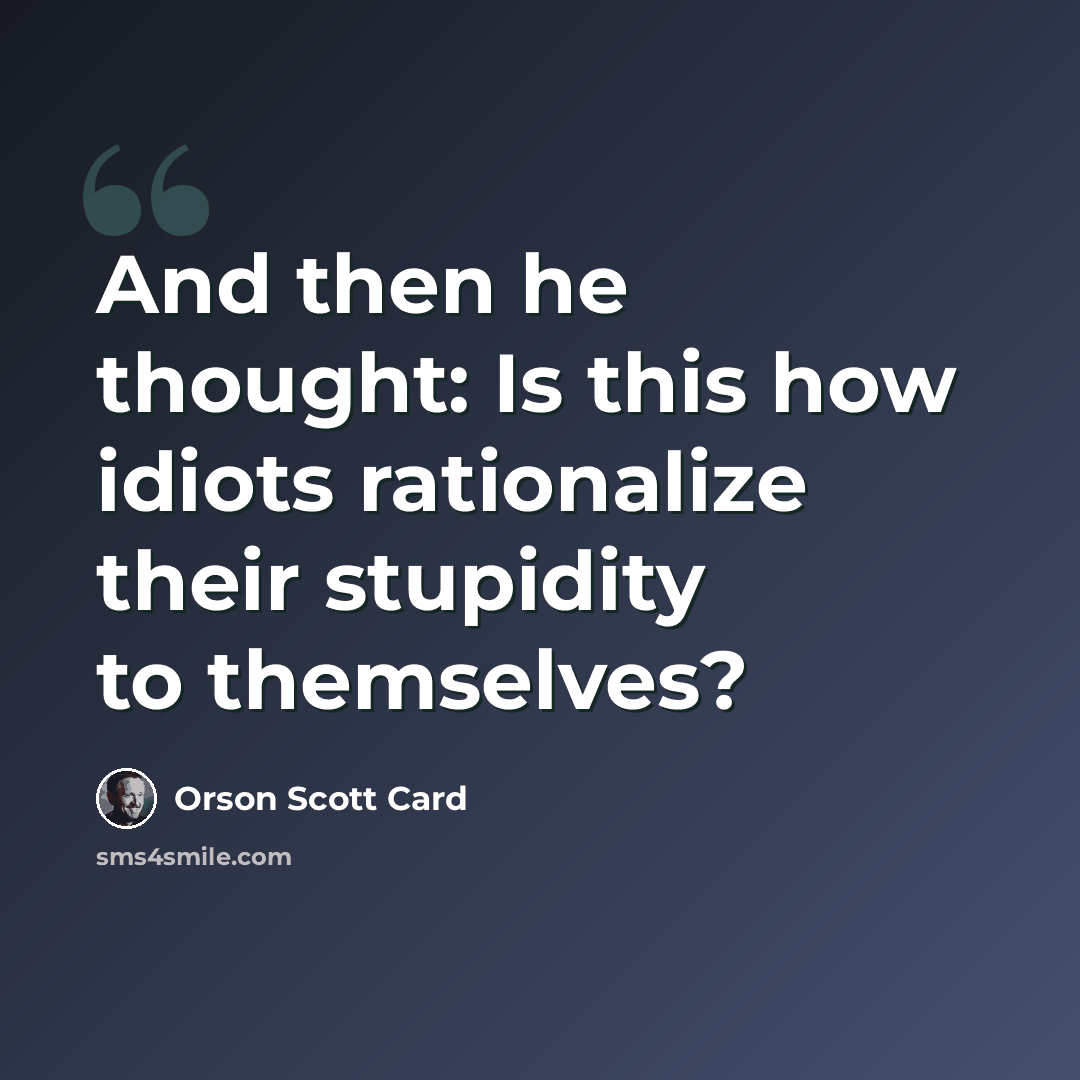 “And then he thought: Is this how idiots rationalize their stupidity to themselves?” quote by Orson Scott Card