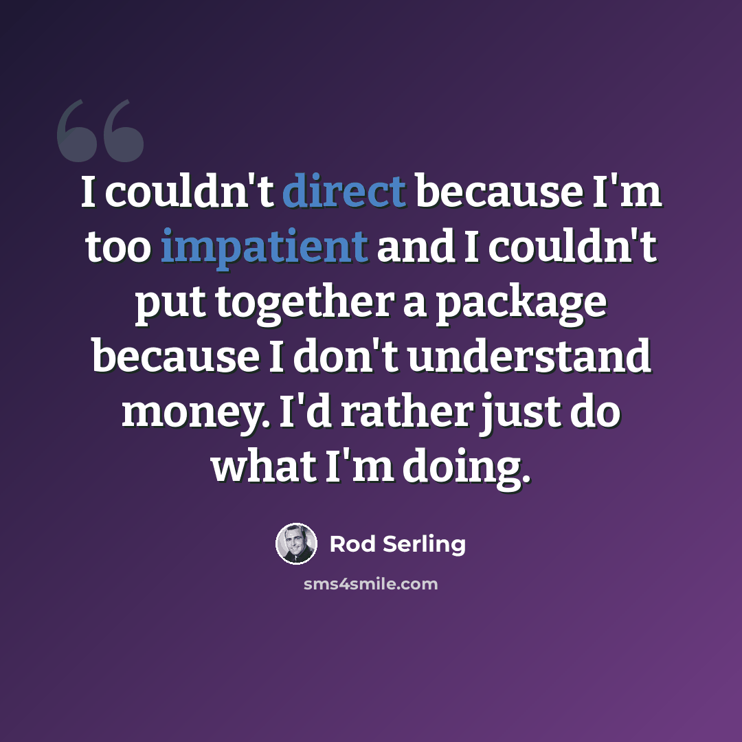 “I couldn't direct because I'm too impatient and I couldn't put together a package because I don't understand money. I'd rather just do what I'm doing.” quote by Rod Serling