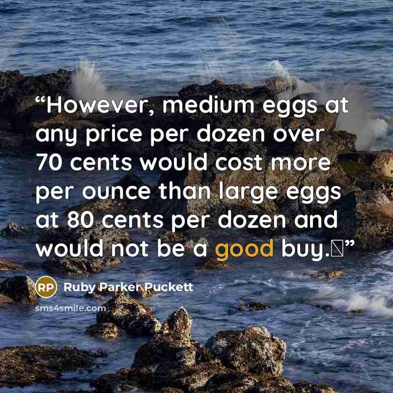 “However, medium eggs at any price per dozen over 70 cents would cost more per ounce than large eggs at 80 cents per dozen and would not be a good buy.Δ” quote by Ruby Parker Puckett
