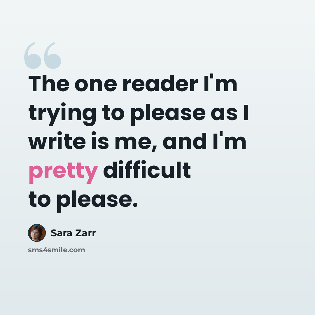 “The one reader I'm trying to please as I write is me, and I'm pretty difficult to please.” quote by Sara Zarr