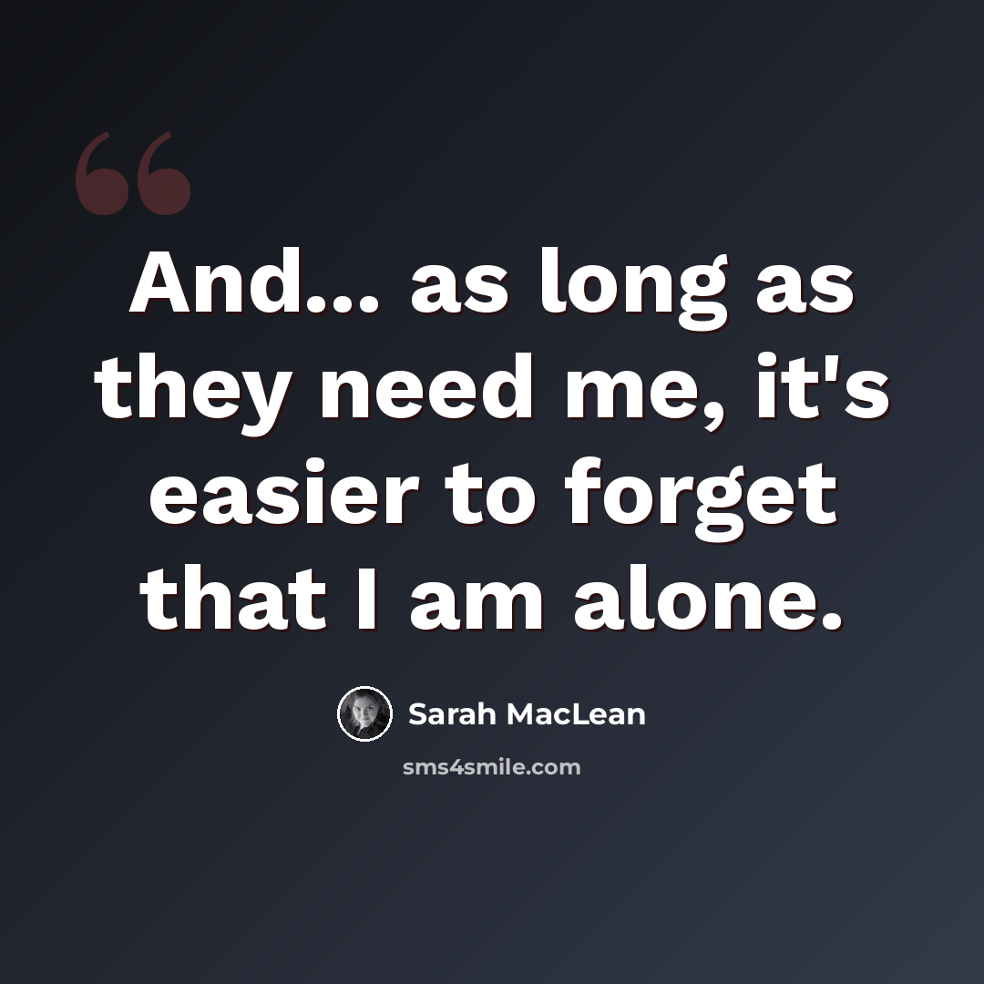 “And... as long as they need me, it's easier to forget that I am alone.” quote by Sarah MacLean