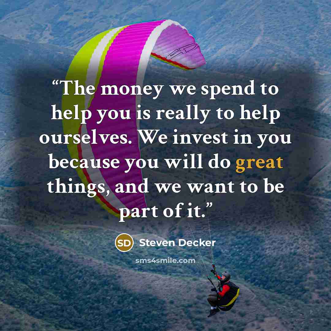 “The money we spend to help you is really to help ourselves. We invest in you because you will do great things, and we want to be part of it.” quote by Steven Decker
