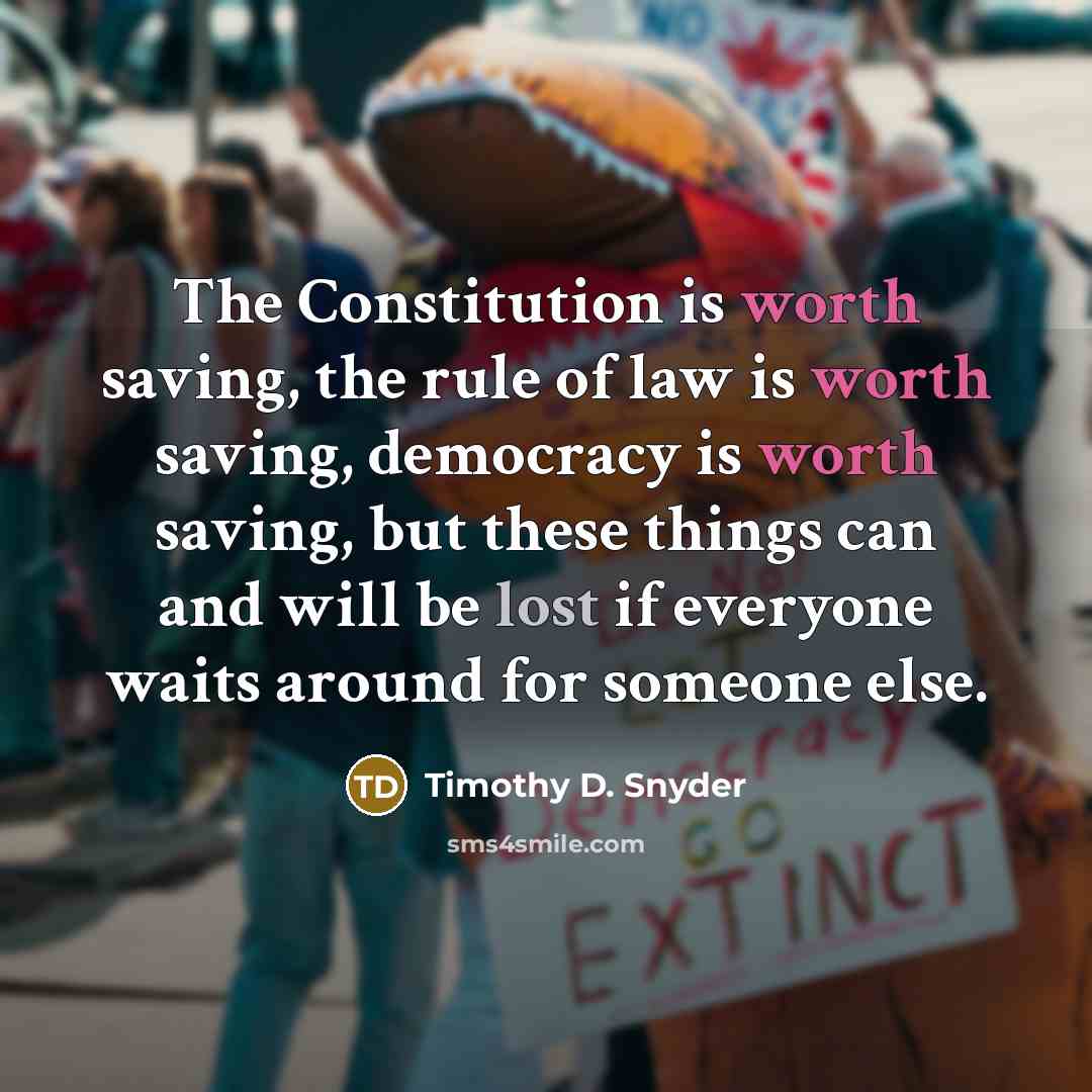 “The Constitution is worth saving, the rule of law is worth saving, democracy is worth saving, but these things can and will be lost if everyone waits around for someone else.” quote by Timothy D. Snyder
