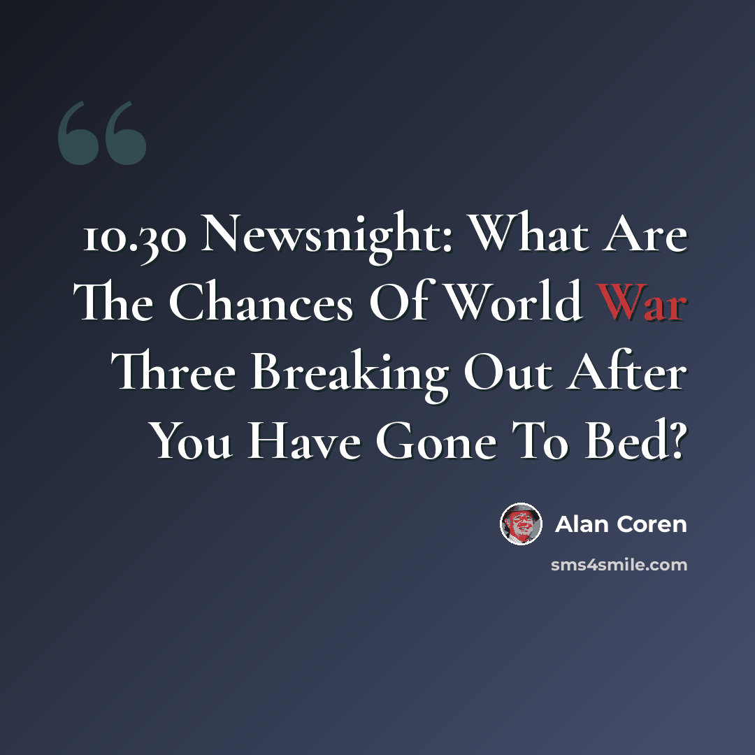 “10.30 Newsnight: What Are The Chances Of World War Three Breaking Out After You Have Gone To Bed?” quote by Alan Coren