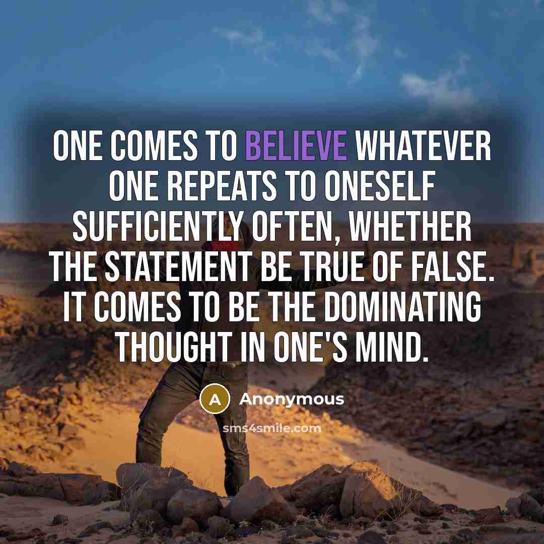 “One comes to believe whatever one repeats to oneself sufficiently often, whether the statement be true of false. It comes to be the dominating thought in one's mind.” quote by Anonymous
