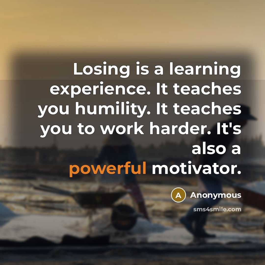 “Losing is a learning experience. It teaches you humility. It teaches you to work harder. It's also a powerful motivator.” quote by Anonymous