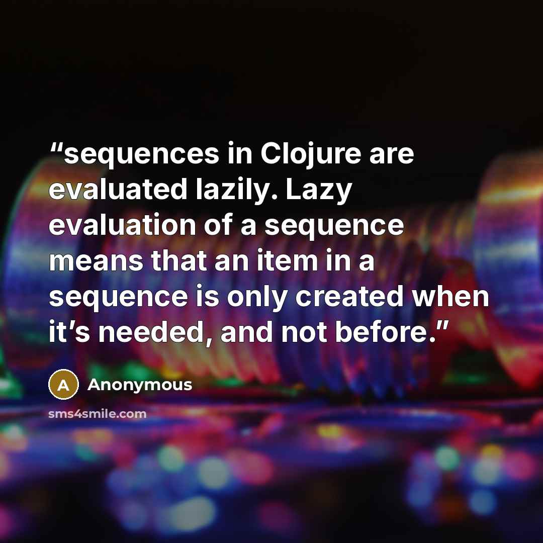 “sequences in Clojure are evaluated lazily. Lazy evaluation of a sequence means that an item in a sequence is only created when it’s needed, and not before.” quote by Anonymous