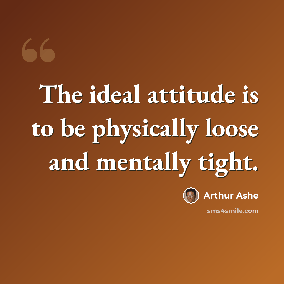 “The ideal attitude is to be physically loose and mentally tight.” quote by Arthur Ashe