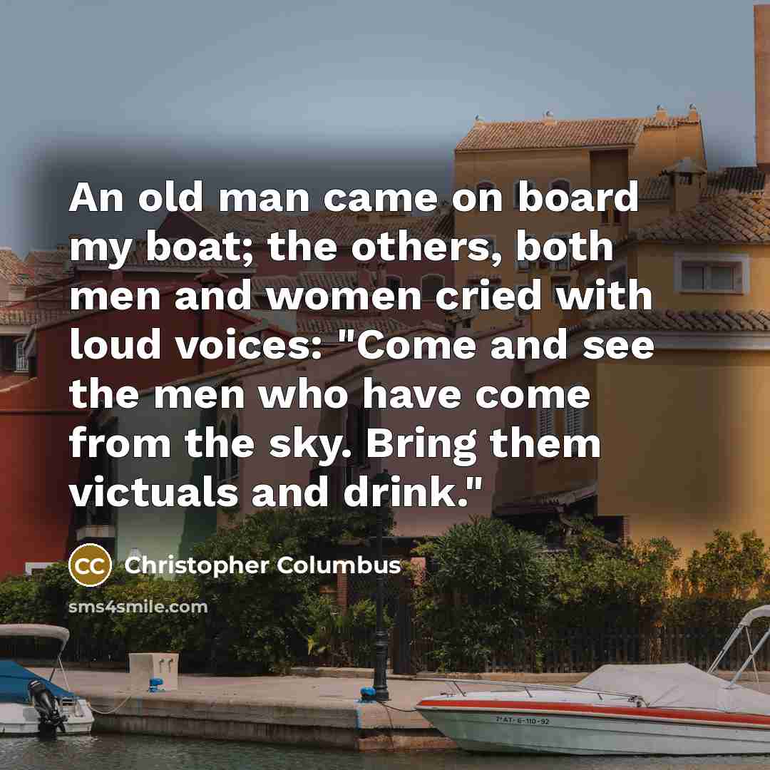 “An old man came on board my boat; the others, both men and women cried with loud voices: "Come and see the men who have come from the sky. Bring them victuals and drink."” quote by Christopher Columbus