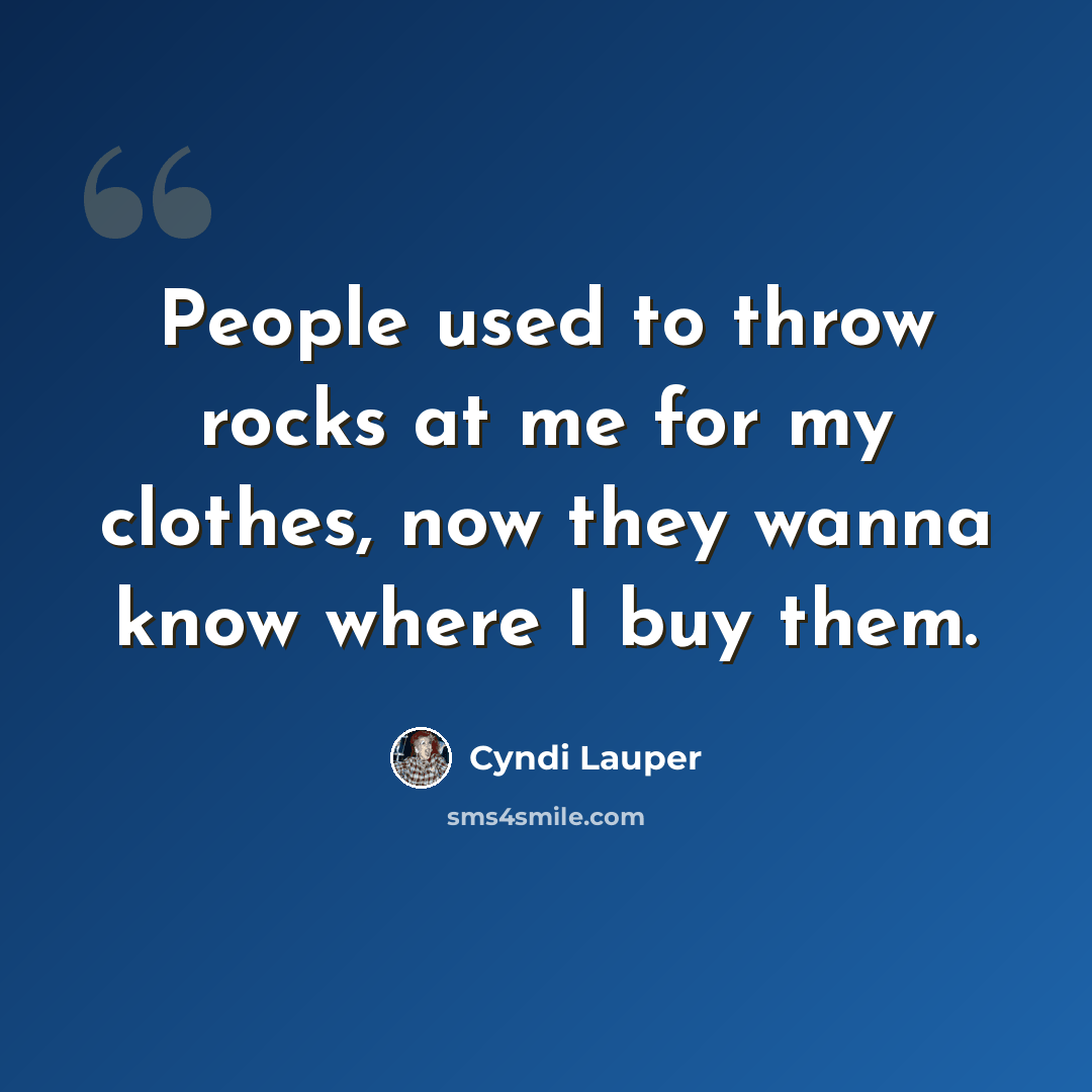 “People used to throw rocks at me for my clothes, now they wanna know where I buy them.” quote by Cyndi Lauper