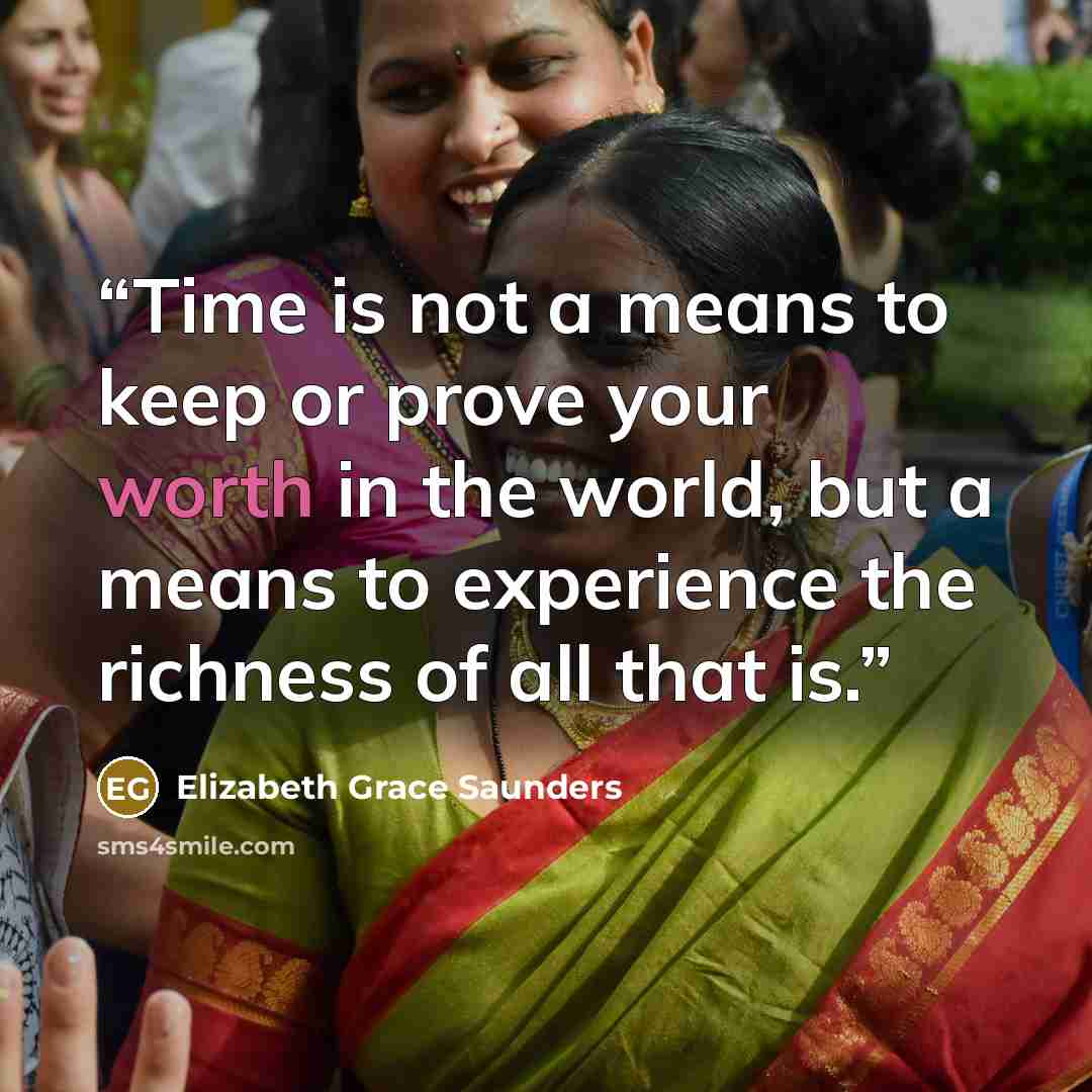“Time is not a means to keep or prove your worth in the world, but a means to experience the richness of all that is.” quote by Elizabeth Grace Saunders