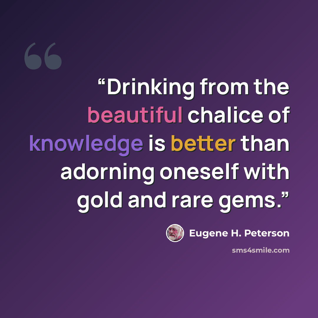 “Drinking from the beautiful chalice of knowledge is better than adorning oneself with gold and rare gems.” quote by Eugene H. Peterson
