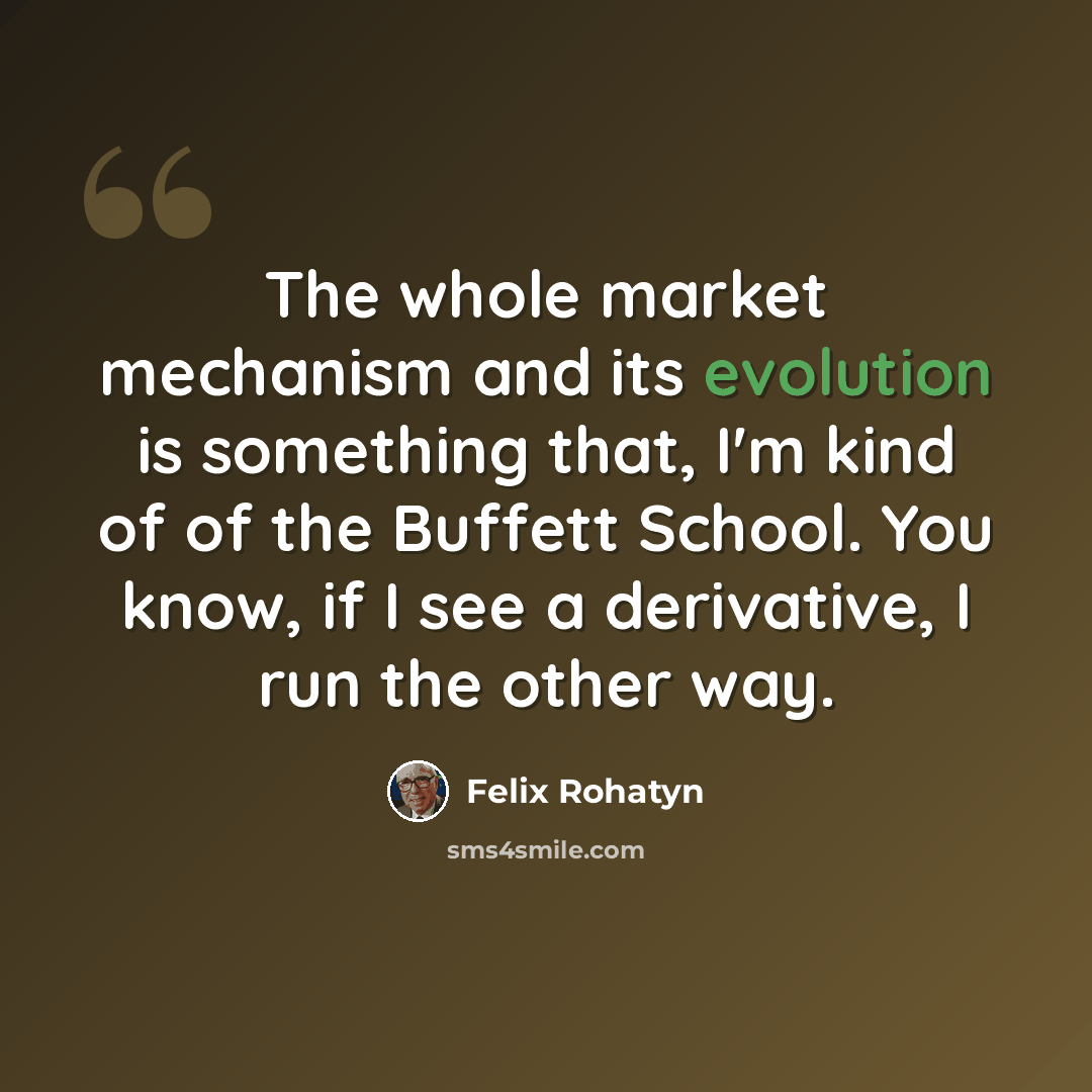 “The whole market mechanism and its evolution is something that, I'm kind of of the Buffett School. You know, if I see a derivative, I run the other way.” quote by Felix Rohatyn