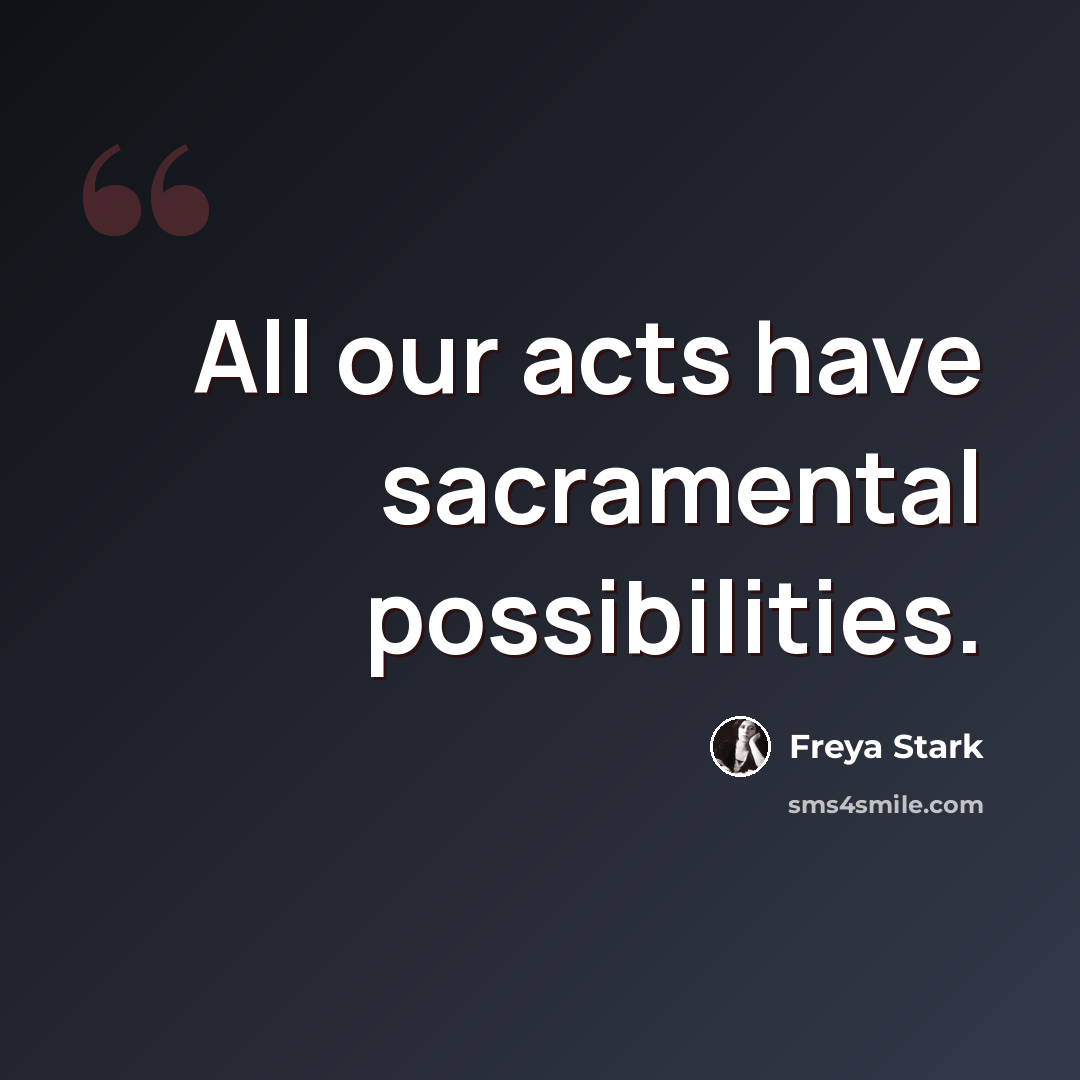 “All our acts have sacramental possibilities.” quote by Freya Stark