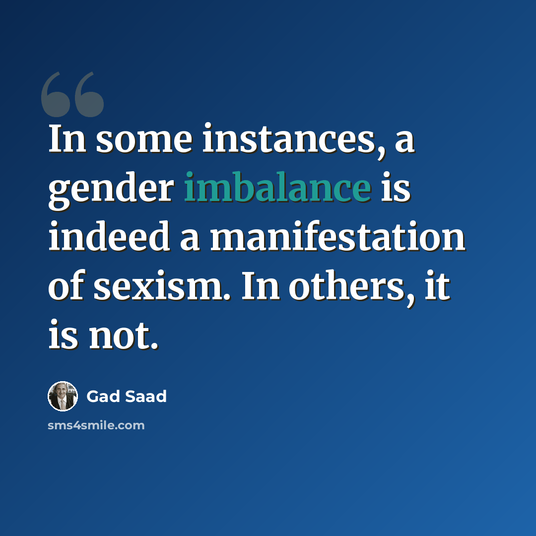 “In some instances, a gender imbalance is indeed a manifestation of sexism. In others, it is not.” quote by Gad Saad