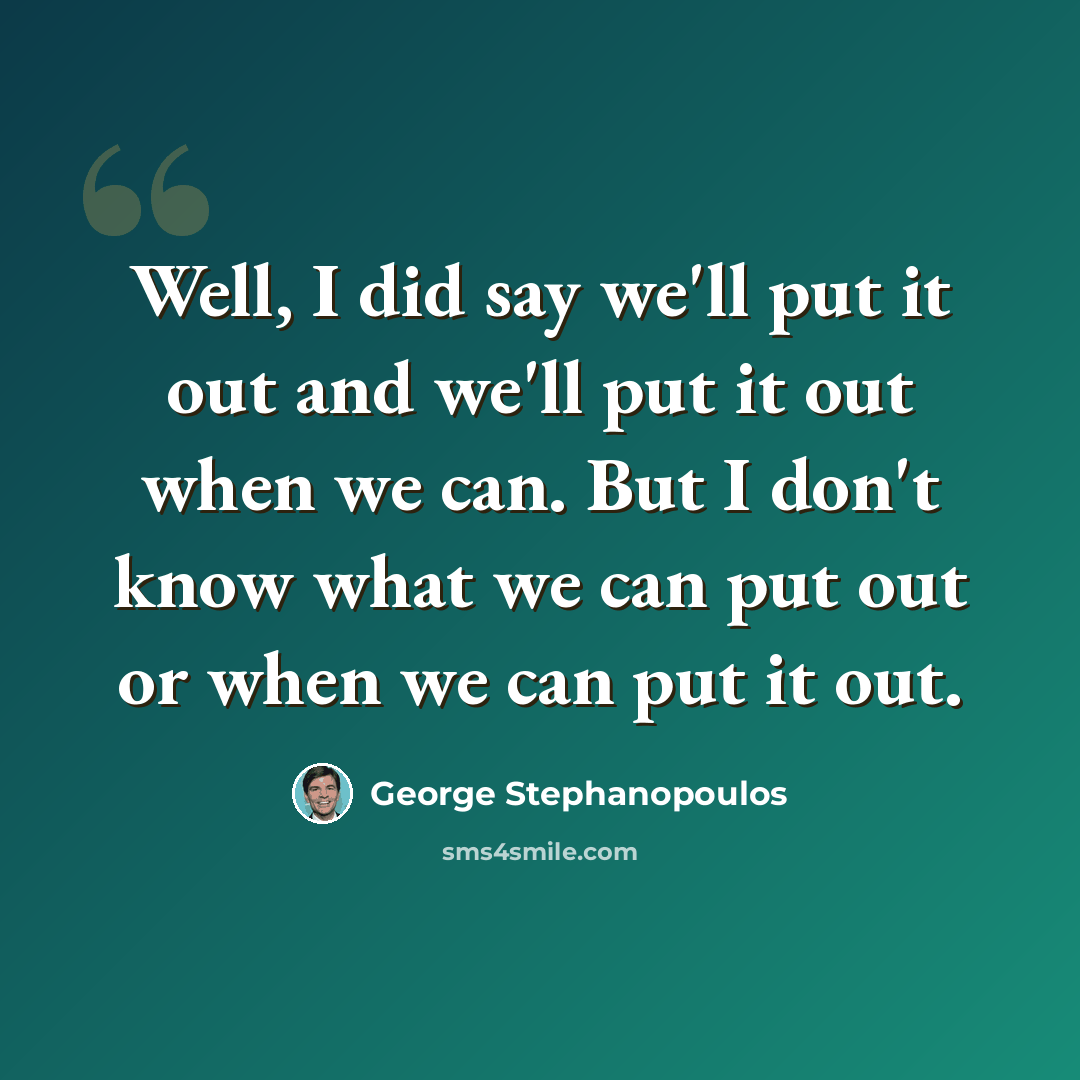 “Well, I did say we'll put it out and we'll put it out when we can. But I don't know what we can put out or when we can put it out.” quote by George Stephanopoulos