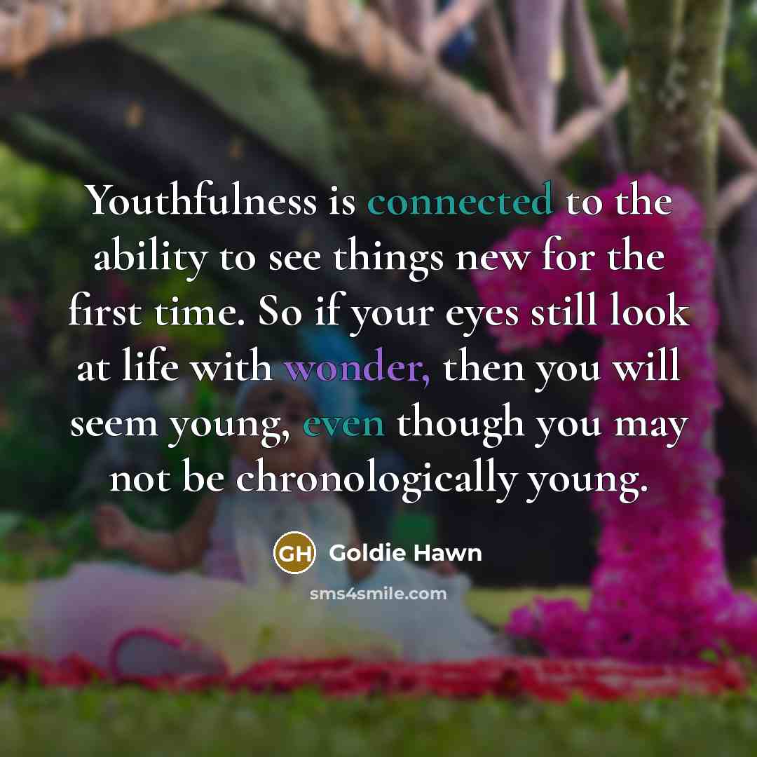 “Youthfulness is connected to the ability to see things new for the first time. So if your eyes still look at life with wonder, then you will seem young, even though you may not be chronologically young.” quote by Goldie Hawn